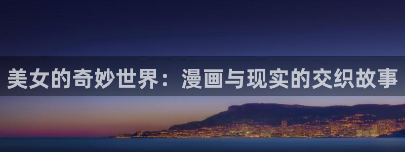 火爆香蕉漫画未删减：美女的奇妙世界：漫画与现实的交织故事